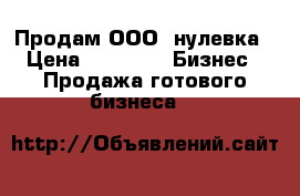 Продам ООО, нулевка › Цена ­ 7 000 -  Бизнес » Продажа готового бизнеса   
